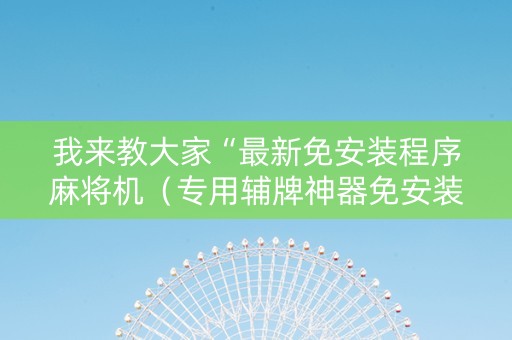 我来教大家“最新免安装程序麻将机（专用辅牌神器免安装）