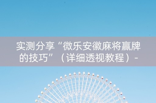 实测分享“微乐安徽麻将赢牌的技巧”（详细透视教程）-哔哩哔哩