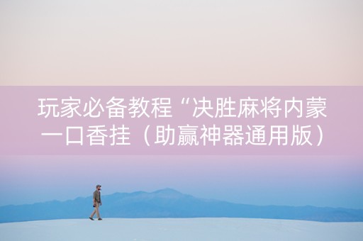 玩家必备教程“决胜麻将内蒙一口香挂（助赢神器通用版）