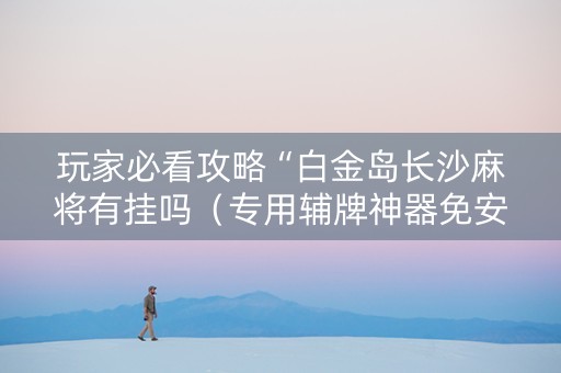 玩家必看攻略“白金岛长沙麻将有挂吗（专用辅牌神器免安装）