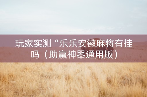 玩家实测“乐乐安徽麻将有挂吗（助赢神器通用版）