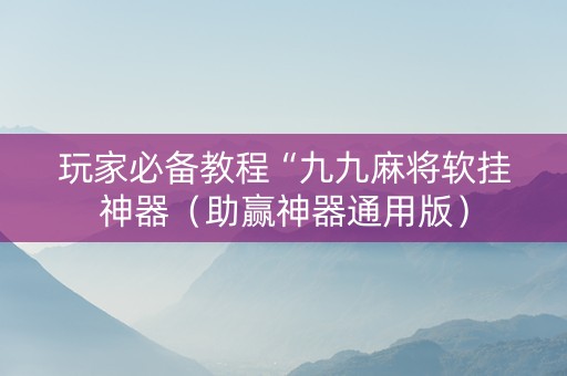 玩家必备教程“九九麻将软挂神器（助赢神器通用版）