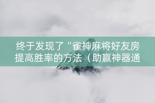 终于发现了“雀神麻将好友房提高胜率的方法（助赢神器通用版）