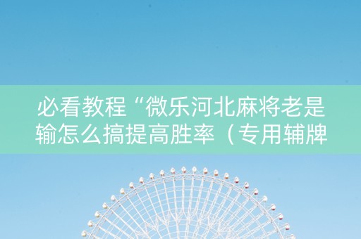 必看教程“微乐河北麻将老是输怎么搞提高胜率（专用辅牌神器免安装）