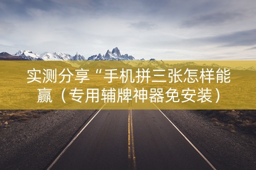 实测分享“手机拼三张怎样能赢（专用辅牌神器免安装）