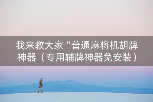 我来教大家“普通麻将机胡牌神器（专用辅牌神器免安装）