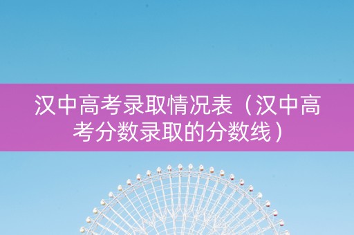 汉中高考录取情况表（汉中高考分数录取的分数线）