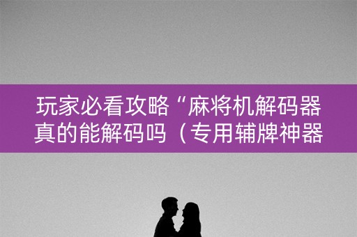 玩家必看攻略“麻将机解码器真的能解码吗（专用辅牌神器免安装）