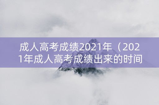 成人高考成绩2021年（2021年成人高考成绩出来的时间）