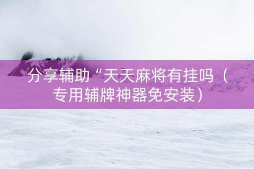 分享辅助“天天麻将有挂吗（专用辅牌神器免安装）