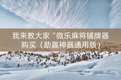 我来教大家“微乐麻将铺牌器购买（助赢神器通用版）