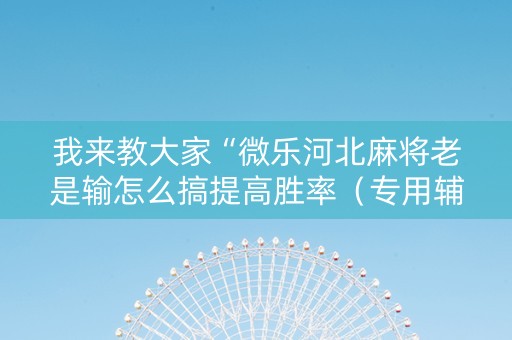 我来教大家“微乐河北麻将老是输怎么搞提高胜率（专用辅牌神器免安装）