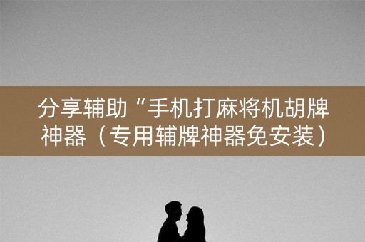 分享辅助“手机打麻将机胡牌神器（专用辅牌神器免安装）