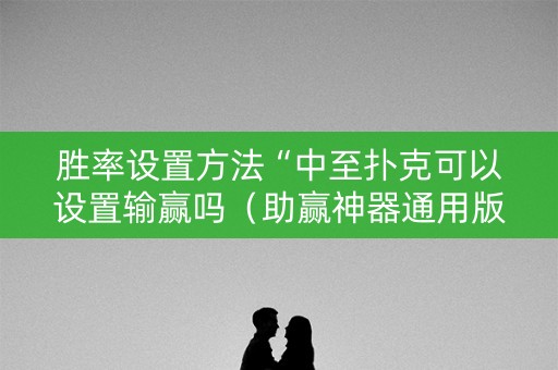 胜率设置方法“中至扑克可以设置输赢吗（助赢神器通用版）