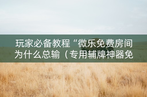 玩家必备教程“微乐免费房间为什么总输（专用辅牌神器免安装）