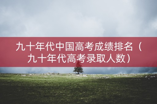 九十年代中国高考成绩排名（九十年代高考录取人数）