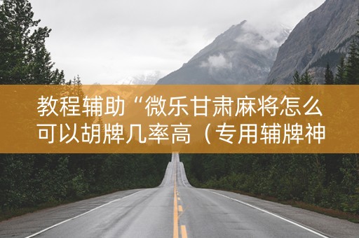 教程辅助“微乐甘肃麻将怎么可以胡牌几率高（专用辅牌神器免安装）