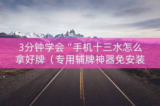 3分钟学会“手机十三水怎么拿好牌（专用辅牌神器免安装）