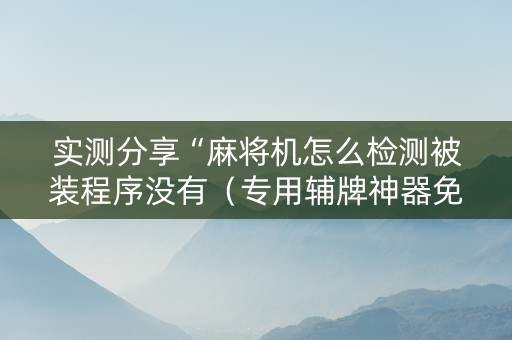 实测分享“麻将机怎么检测被装程序没有（专用辅牌神器免安装）