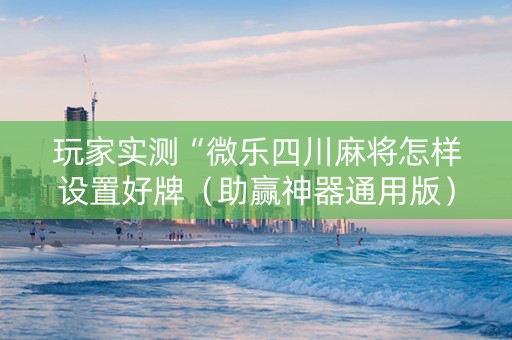 玩家实测“微乐四川麻将怎样设置好牌（助赢神器通用版）