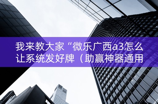 我来教大家“微乐广西a3怎么让系统发好牌（助赢神器通用版）