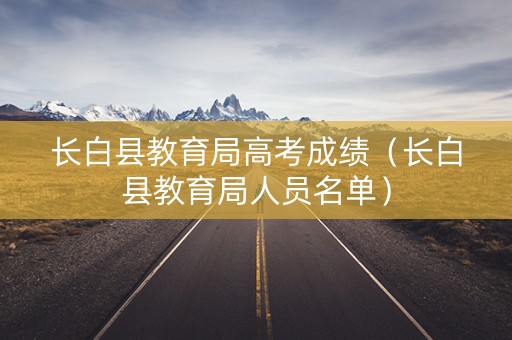 长白县教育局高考成绩（长白县教育局人员名单）