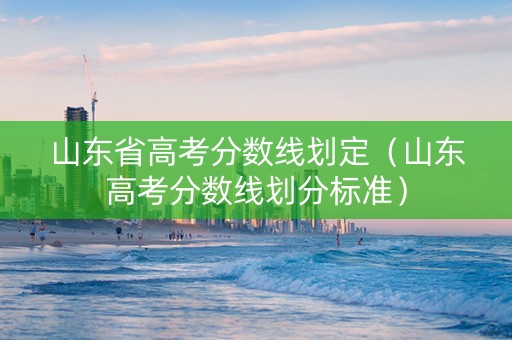 山东省高考分数线划定（山东高考分数线划分标准）
