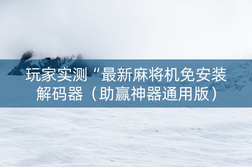 玩家实测“最新麻将机免安装解码器（助赢神器通用版）