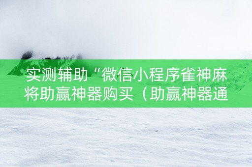 实测辅助“微信小程序雀神麻将助赢神器购买（助赢神器通用版）