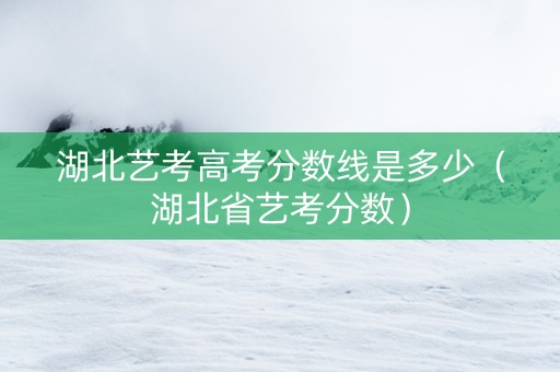 湖北艺考高考分数线是多少（湖北省艺考分数）
