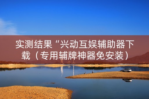 实测结果“兴动互娱辅助器下载（专用辅牌神器免安装）