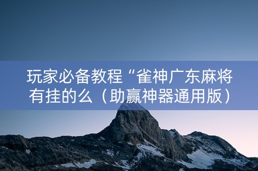 玩家必备教程“雀神广东麻将有挂的么（助赢神器通用版）
