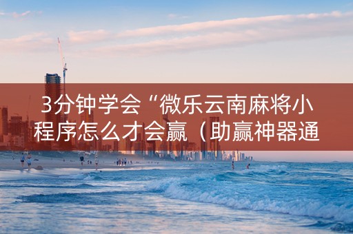3分钟学会“微乐云南麻将小程序怎么才会赢（助赢神器通用版）