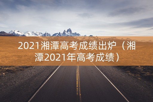 2021湘潭高考成绩出炉（湘潭2021年高考成绩）
