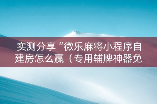 实测分享“微乐麻将小程序自建房怎么赢（专用辅牌神器免安装）