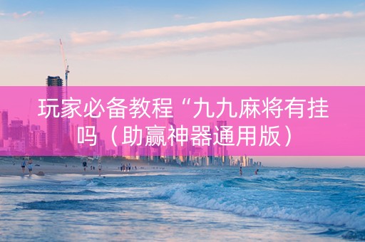 玩家必备教程“九九麻将有挂吗（助赢神器通用版）