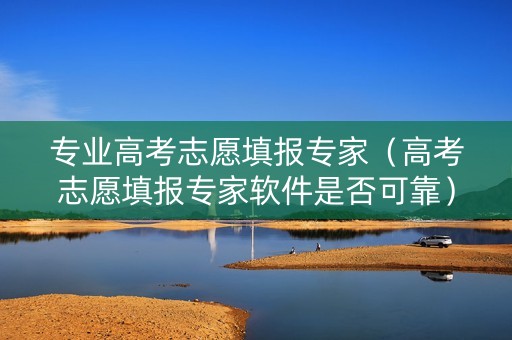 专业高考志愿填报专家（高考志愿填报专家软件是否可靠）