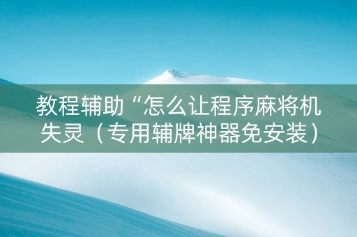 教程辅助“怎么让程序麻将机失灵（专用辅牌神器免安装）