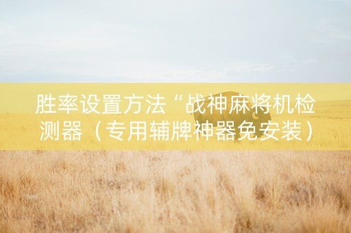 胜率设置方法“战神麻将机检测器（专用辅牌神器免安装）