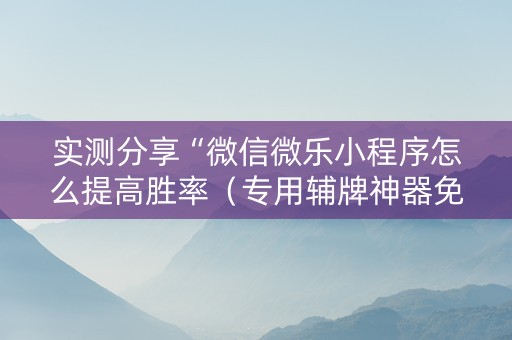 实测分享“微信微乐小程序怎么提高胜率（专用辅牌神器免安装）