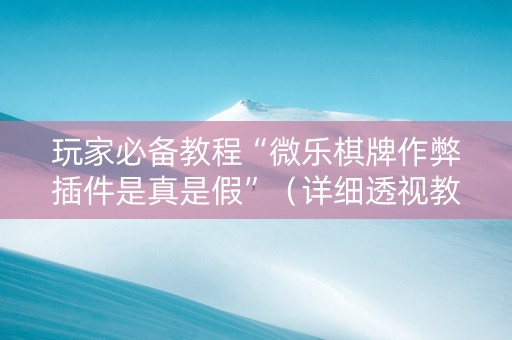 玩家必备教程“微乐棋牌作弊插件是真是假”（详细透视教程）-哔哩哔哩