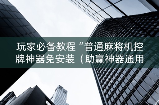 玩家必备教程“普通麻将机控牌神器免安装（助赢神器通用版）
