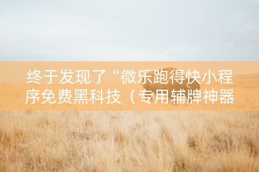 终于发现了“微乐跑得快小程序免费黑科技（专用辅牌神器免安装）