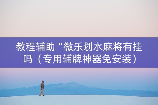 教程辅助“微乐划水麻将有挂吗（专用辅牌神器免安装）