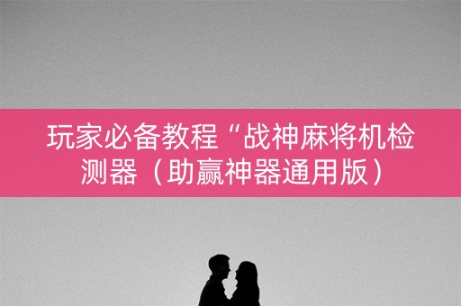 玩家必备教程“战神麻将机检测器（助赢神器通用版）