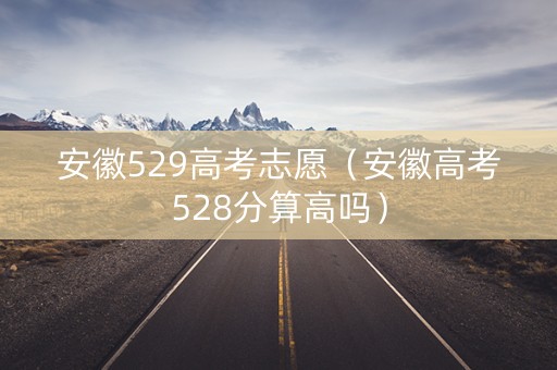 安徽529高考志愿（安徽高考528分算高吗）