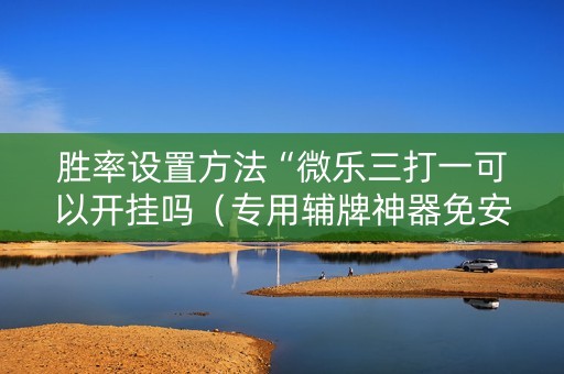 胜率设置方法“微乐三打一可以开挂吗（专用辅牌神器免安装）