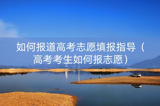 如何报道高考志愿填报指导（高考考生如何报志愿）