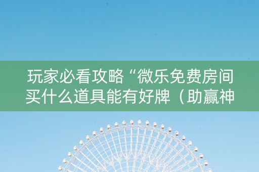 玩家必看攻略“微乐免费房间买什么道具能有好牌（助赢神器通用版）