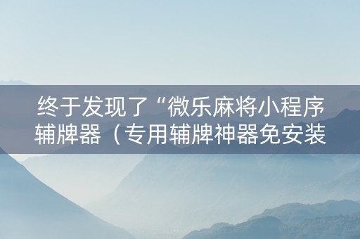 终于发现了“微乐麻将小程序辅牌器（专用辅牌神器免安装）